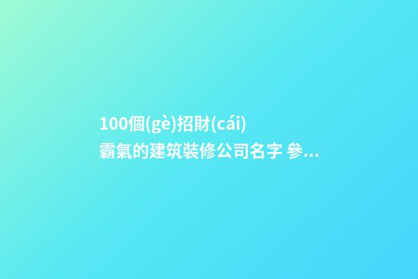 100個(gè)招財(cái)霸氣的建筑裝修公司名字 參考這批吉名最好-第1張-公司起名-玄機(jī)派